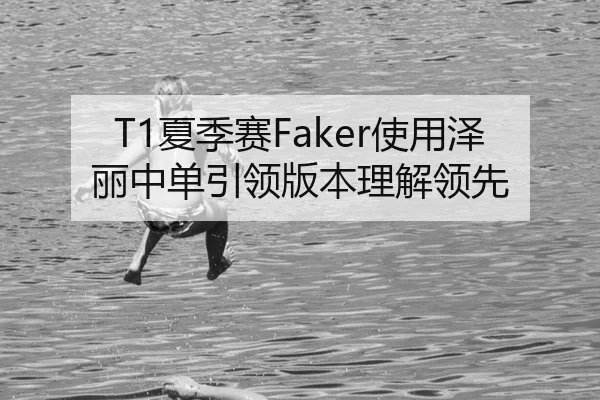 T1夏季赛Faker使用泽丽中单引领版本理解领先
